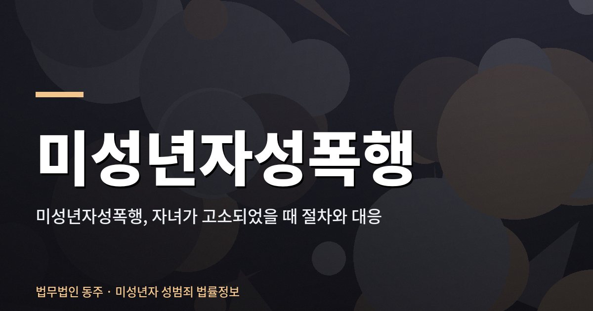 미성년자성폭행, 자녀가 고소되었을 때 절차와 대응 미성년자성폭행