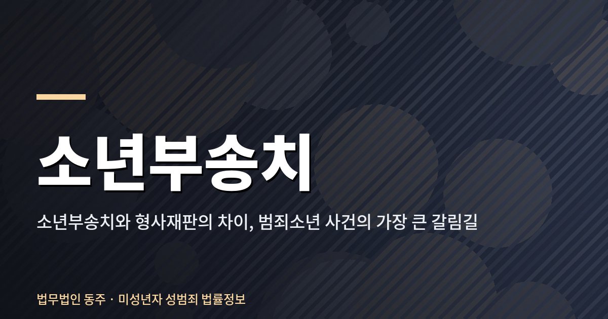 소년부송치와 형사재판의 차이, 범죄소년 사건의 가장 큰 갈림길 소년부송치